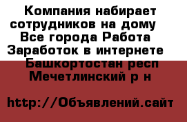 Компания набирает сотрудников на дому  - Все города Работа » Заработок в интернете   . Башкортостан респ.,Мечетлинский р-н